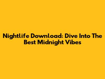 Nightlife Download: Dive Into The Best Midnight Vibes
