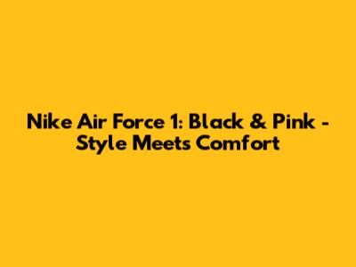 Nike Air Force 1: Black & Pink - Style Meets Comfort
