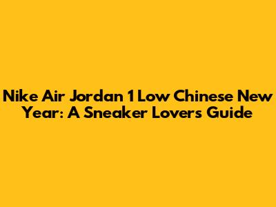 Nike Air Jordan 1 Low Chinese New Year: A Sneaker Lover's Guide
