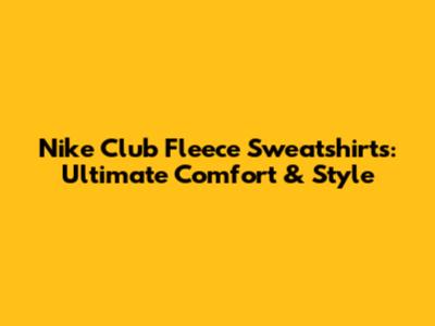 Nike Club Fleece Sweatshirts: Ultimate Comfort & Style