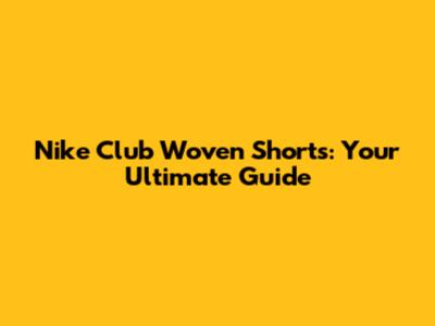 Nike Club Woven Shorts: Your Ultimate Guide