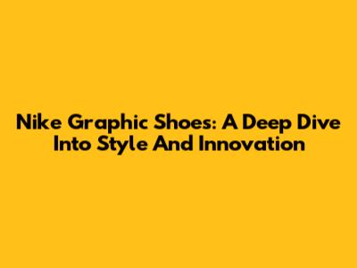 Nike Graphic Shoes: A Deep Dive Into Style And Innovation