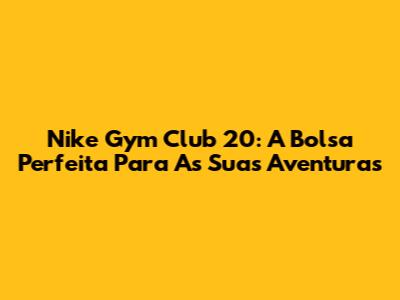 Nike Gym Club 20: A Bolsa Perfeita Para As Suas Aventuras