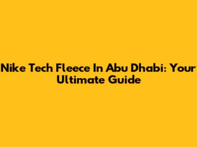 Nike Tech Fleece In Abu Dhabi: Your Ultimate Guide