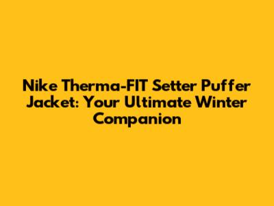 Nike Therma-FIT Setter Puffer Jacket: Your Ultimate Winter Companion