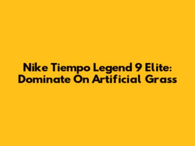 Nike Tiempo Legend 9 Elite: Dominate On Artificial Grass