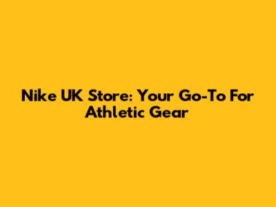 Nike UK Store: Your Go-To For Athletic Gear