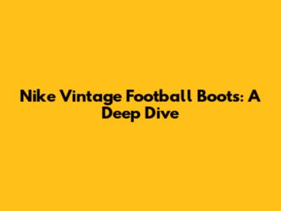 Nike Vintage Football Boots: A Deep Dive
