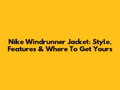 Nike Windrunner Jacket: Style, Features & Where To Get Yours