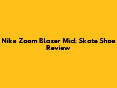 Nike Zoom Blazer Mid: Skate Shoe Review