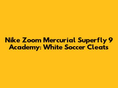 Nike Zoom Mercurial Superfly 9 Academy: White Soccer Cleats