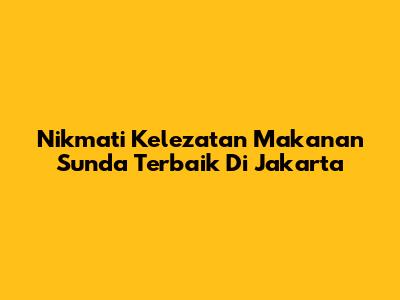 Nikmati Kelezatan Makanan Sunda Terbaik Di Jakarta