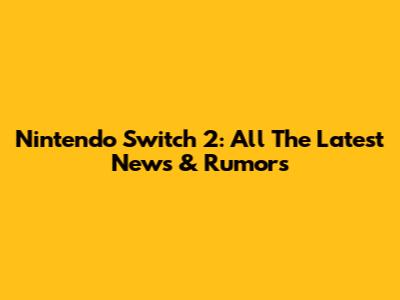 Nintendo Switch 2: All The Latest News & Rumors