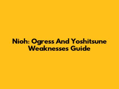 Nioh: Ogress And Yoshitsune Weaknesses Guide