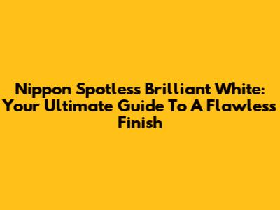 Nippon Spotless Brilliant White: Your Ultimate Guide To A Flawless Finish