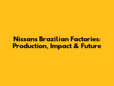 Nissan's Brazilian Factories: Production, Impact & Future