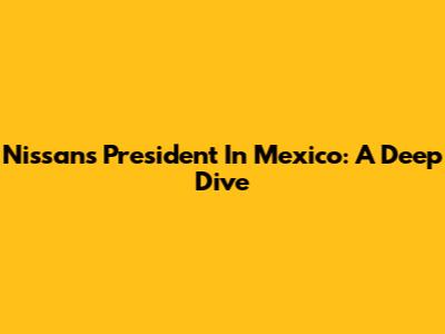 Nissan's President In Mexico: A Deep Dive