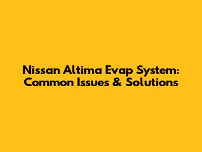 Nissan Altima Evap System: Common Issues & Solutions