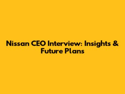 Nissan CEO Interview: Insights & Future Plans