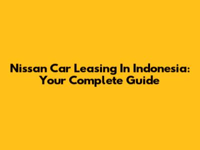 Nissan Car Leasing In Indonesia: Your Complete Guide