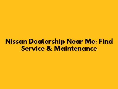 Nissan Dealership Near Me: Find Service & Maintenance