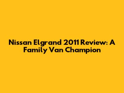 Nissan Elgrand 2011 Review: A Family Van Champion