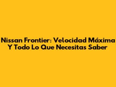 Nissan Frontier: Velocidad Máxima Y Todo Lo Que Necesitas Saber