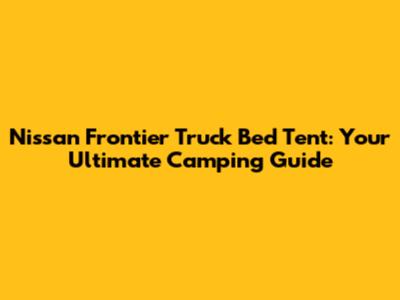 Nissan Frontier Truck Bed Tent: Your Ultimate Camping Guide