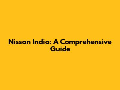 Nissan India: A Comprehensive Guide