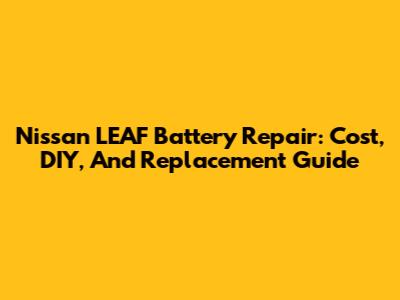 Nissan LEAF Battery Repair: Cost, DIY, And Replacement Guide