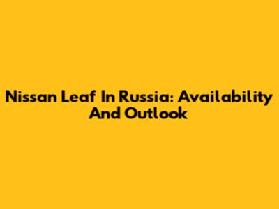 Nissan Leaf In Russia: Availability And Outlook
