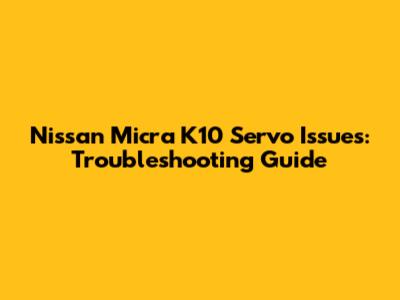 Nissan Micra K10 Servo Issues: Troubleshooting Guide