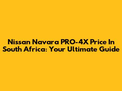 Nissan Navara PRO-4X Price In South Africa: Your Ultimate Guide