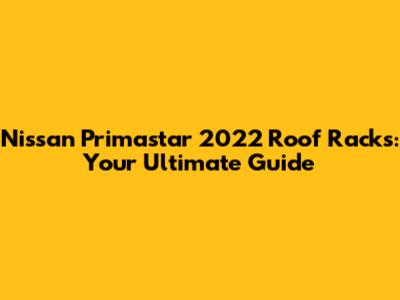 Nissan Primastar 2022 Roof Racks: Your Ultimate Guide