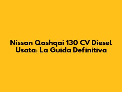 Nissan Qashqai 130 CV Diesel Usata: La Guida Definitiva
