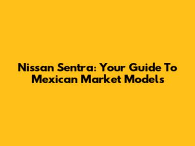 Nissan Sentra: Your Guide To Mexican Market Models