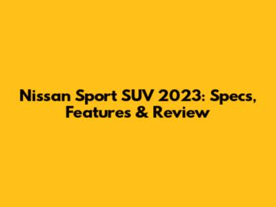 Nissan Sport SUV 2023: Specs, Features & Review