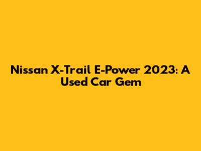 Nissan X-Trail E-Power 2023: A Used Car Gem
