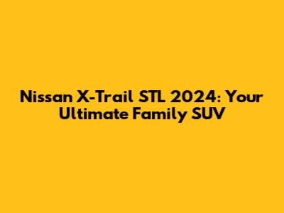 Nissan X-Trail STL 2024: Your Ultimate Family SUV