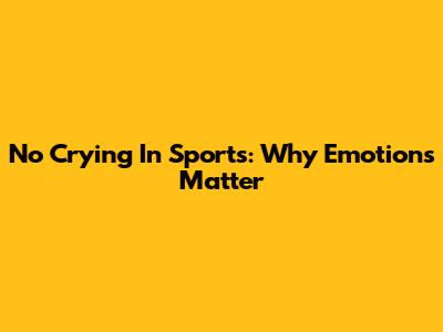 No Crying In Sports: Why Emotions Matter