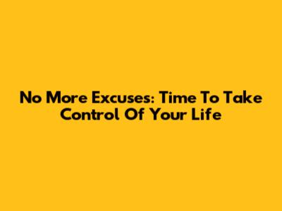No More Excuses: Time To Take Control Of Your Life