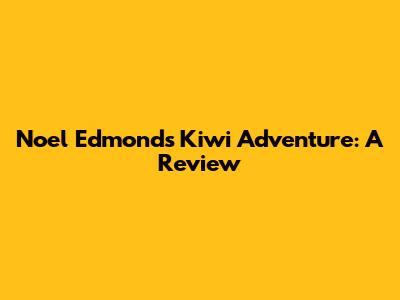 Noel Edmonds' Kiwi Adventure: A Review