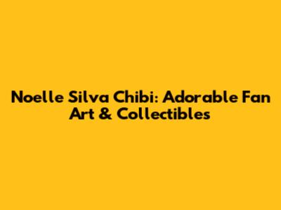 Noelle Silva Chibi: Adorable Fan Art & Collectibles