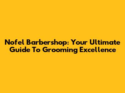 Nofel Barbershop: Your Ultimate Guide To Grooming Excellence