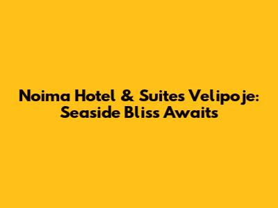 Noima Hotel & Suites Velipoje: Seaside Bliss Awaits