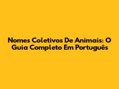 Nomes Coletivos De Animais: O Guia Completo Em Português