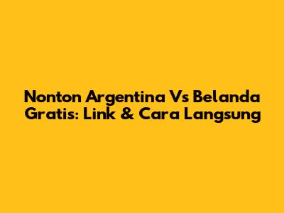 Nonton Argentina Vs Belanda Gratis: Link & Cara Langsung