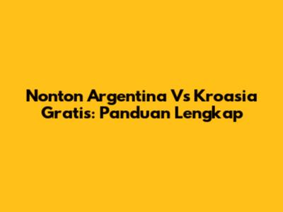 Nonton Argentina Vs Kroasia Gratis: Panduan Lengkap