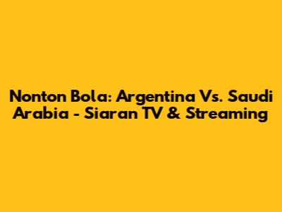Nonton Bola: Argentina Vs. Saudi Arabia - Siaran TV & Streaming