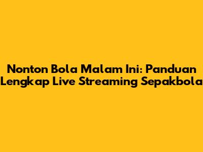 Nonton Bola Malam Ini: Panduan Lengkap Live Streaming Sepakbola